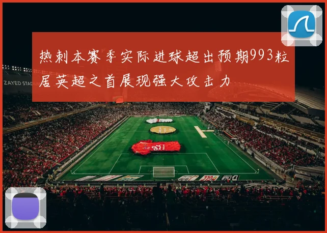 热刺本赛季实际进球超出预期993粒居英超之首展现强大攻击力